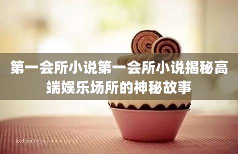 第一会所小说第一会所小说揭秘高端娱乐场所的神秘故事