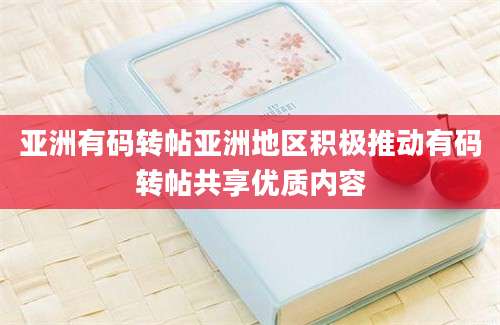 亚洲有码转帖亚洲地区积极推动有码转帖共享优质内容