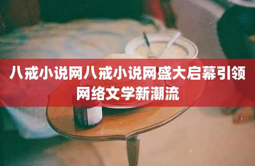 八戒小说网八戒小说网盛大启幕引领网络文学新潮流