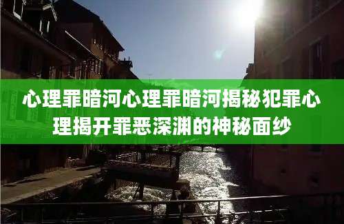 心理罪暗河心理罪暗河揭秘犯罪心理揭开罪恶深渊的神秘面纱