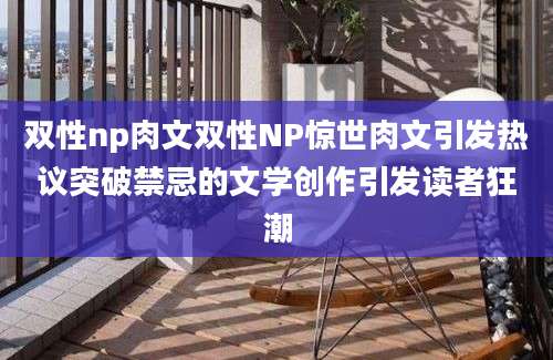 双性np肉文双性NP惊世肉文引发热议突破禁忌的文学创作引发读者狂潮