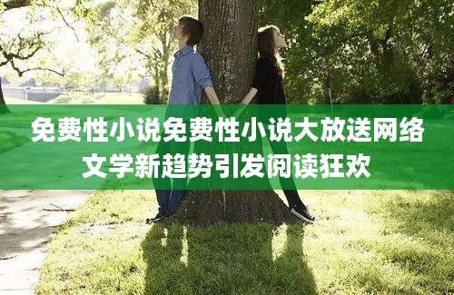 免费性小说免费性小说大放送网络文学新趋势引发阅读狂欢