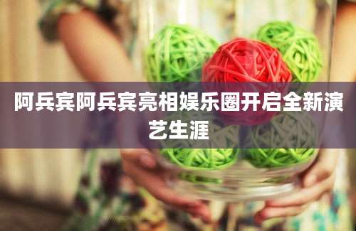 阿兵宾阿兵宾亮相娱乐圈开启全新演艺生涯
