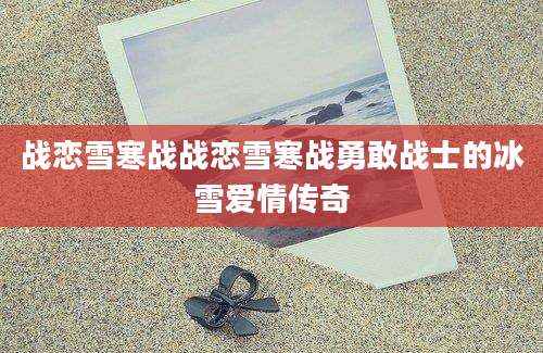 战恋雪寒战战恋雪寒战勇敢战士的冰雪爱情传奇
