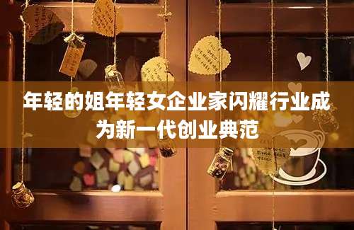 年轻的姐年轻女企业家闪耀行业成为新一代创业典范