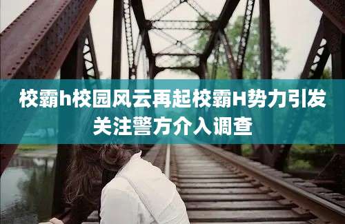 校霸h校园风云再起校霸H势力引发关注警方介入调查