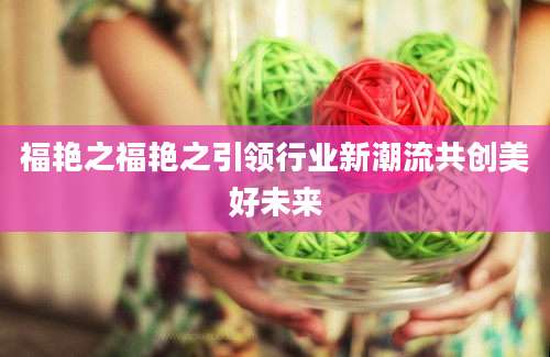 福艳之福艳之引领行业新潮流共创美好未来