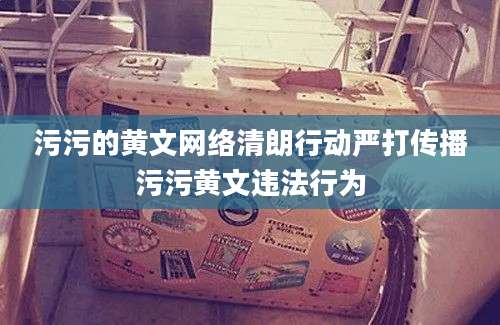 污污的黄文网络清朗行动严打传播污污黄文违法行为