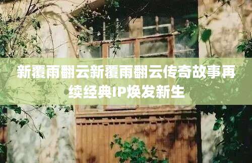 新覆雨翻云新覆雨翻云传奇故事再续经典IP焕发新生
