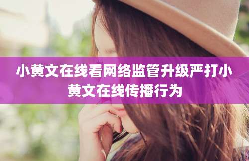 小黄文在线看网络监管升级严打小黄文在线传播行为