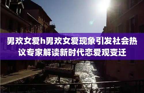 男欢女爱h男欢女爱现象引发社会热议专家解读新时代恋爱观变迁