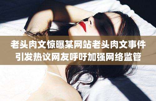 老头肉文惊曝某网站老头肉文事件引发热议网友呼吁加强网络监管