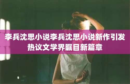 李兵沈思小说李兵沈思小说新作引发热议文学界瞩目新篇章