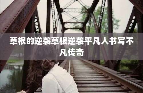 草根的逆袭草根逆袭平凡人书写不凡传奇