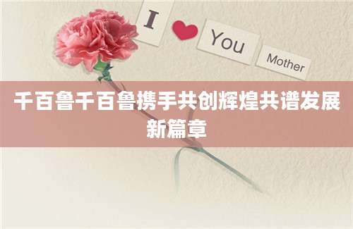 千百鲁千百鲁携手共创辉煌共谱发展新篇章
