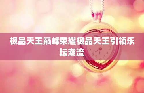 极品天王巅峰荣耀极品天王引领乐坛潮流