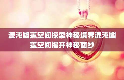 混沌幽莲空间探索神秘境界混沌幽莲空间揭开神秘面纱
