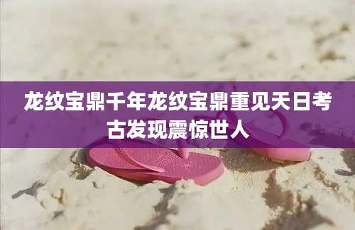 龙纹宝鼎千年龙纹宝鼎重见天日考古发现震惊世人