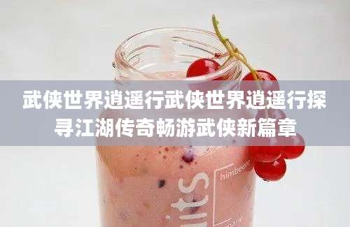 武侠世界逍遥行武侠世界逍遥行探寻江湖传奇畅游武侠新篇章