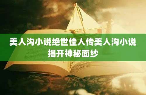 美人沟小说绝世佳人传美人沟小说揭开神秘面纱