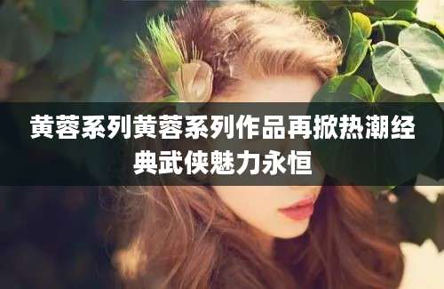 黄蓉系列黄蓉系列作品再掀热潮经典武侠魅力永恒