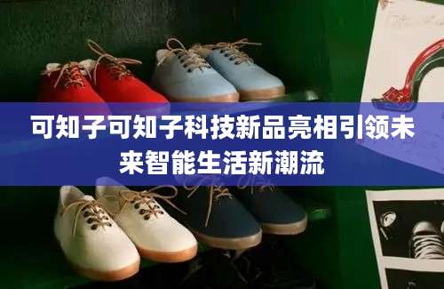 可知子可知子科技新品亮相引领未来智能生活新潮流