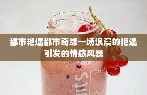 都市艳遇都市奇缘一场浪漫的艳遇引发的情感风暴