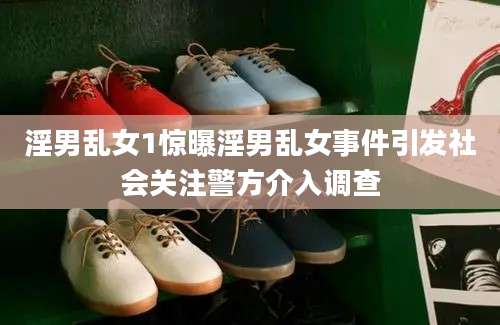 淫男乱女1惊曝淫男乱女事件引发社会关注警方介入调查