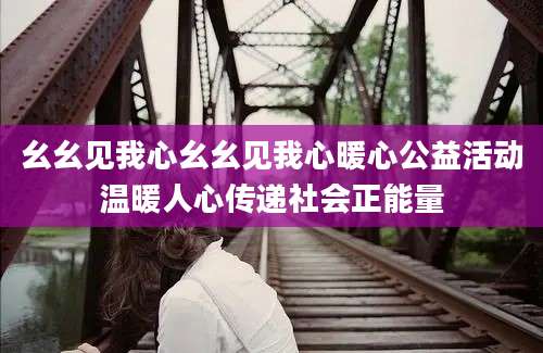 幺幺见我心幺幺见我心暖心公益活动温暖人心传递社会正能量