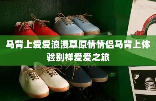 马背上爱爱浪漫草原情情侣马背上体验别样爱爱之旅