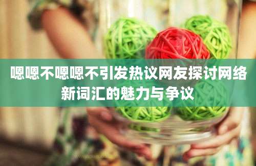 嗯嗯不嗯嗯不引发热议网友探讨网络新词汇的魅力与争议