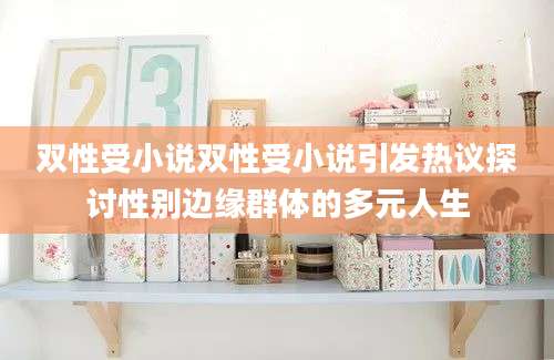双性受小说双性受小说引发热议探讨性别边缘群体的多元人生