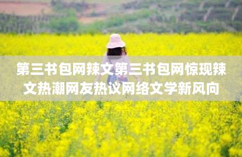 第三书包网辣文第三书包网惊现辣文热潮网友热议网络文学新风向