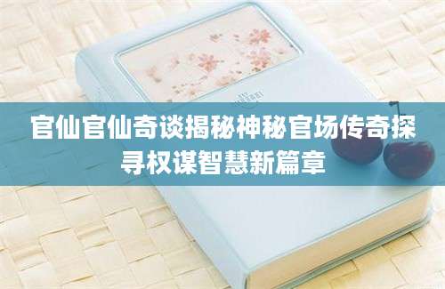 官仙官仙奇谈揭秘神秘官场传奇探寻权谋智慧新篇章