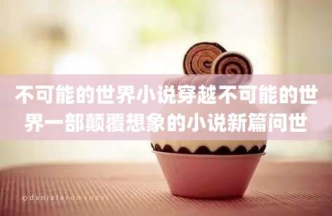 不可能的世界小说穿越不可能的世界一部颠覆想象的小说新篇问世