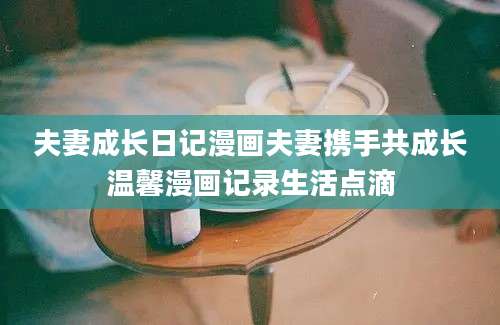 夫妻成长日记漫画夫妻携手共成长温馨漫画记录生活点滴