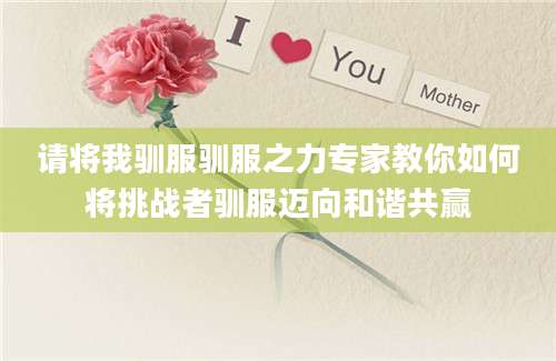 请将我驯服驯服之力专家教你如何将挑战者驯服迈向和谐共赢