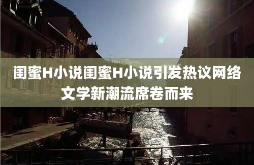 闺蜜H小说闺蜜H小说引发热议网络文学新潮流席卷而来