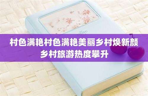 村色满艳村色满艳美丽乡村焕新颜乡村旅游热度攀升