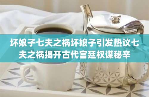 坏娘子七夫之祸坏娘子引发热议七夫之祸揭开古代宫廷权谋秘辛