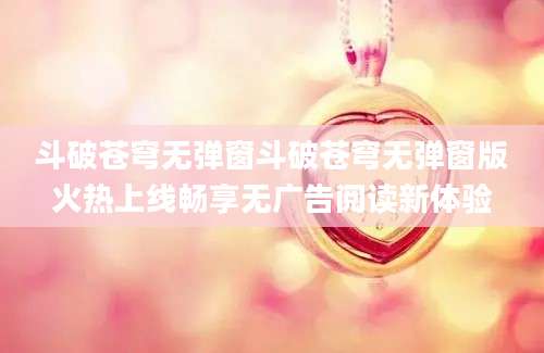 斗破苍穹无弹窗斗破苍穹无弹窗版火热上线畅享无广告阅读新体验