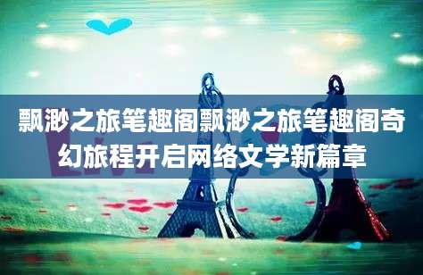 飘渺之旅笔趣阁飘渺之旅笔趣阁奇幻旅程开启网络文学新篇章