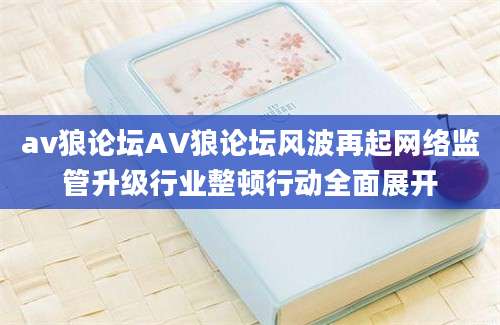 av狼论坛AV狼论坛风波再起网络监管升级行业整顿行动全面展开