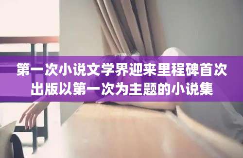 第一次小说文学界迎来里程碑首次出版以第一次为主题的小说集