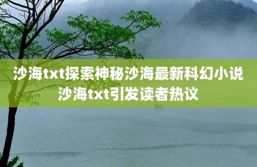 沙海txt探索神秘沙海最新科幻小说沙海txt引发读者热议