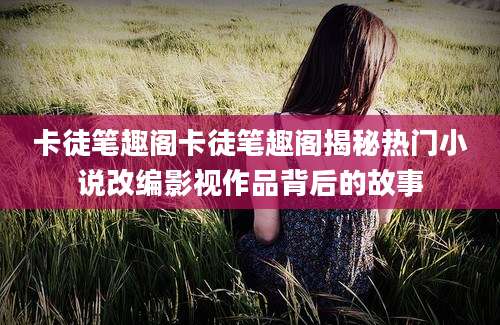 卡徒笔趣阁卡徒笔趣阁揭秘热门小说改编影视作品背后的故事
