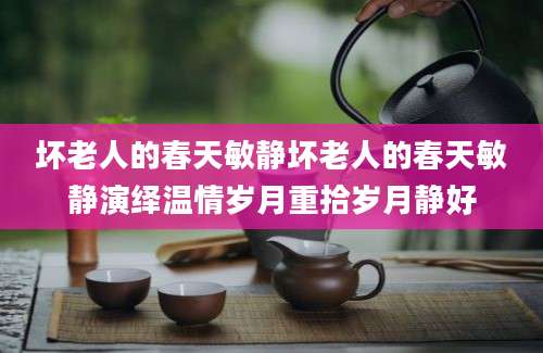 坏老人的春天敏静坏老人的春天敏静演绎温情岁月重拾岁月静好