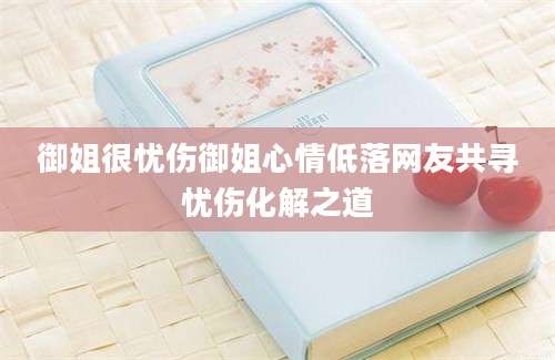 御姐很忧伤御姐心情低落网友共寻忧伤化解之道