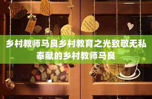 乡村教师马良乡村教育之光致敬无私奉献的乡村教师马良