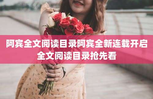 阿宾全文阅读目录阿宾全新连载开启全文阅读目录抢先看